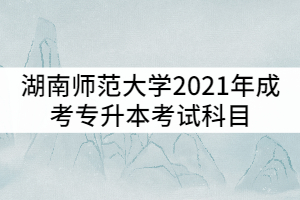 湖南師范大學(xué)2021年成考專升本考試科目有哪些？