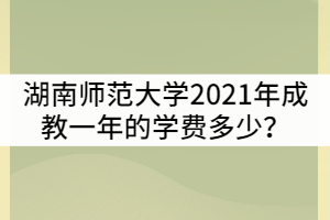 湖南師范大學(xué)2021年成教一年的學(xué)費(fèi)多少？貴嗎？