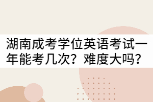 湖南成考學(xué)位英語考試一年可以考幾次？難度大嗎？