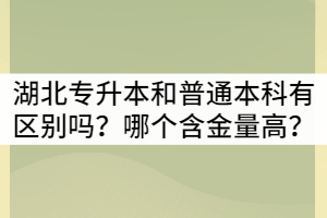 湖北專升本和普通本科有區(qū)別嗎？哪個含金量高？