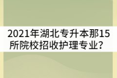 2021年湖北普通專升本那15所院校招收護(hù)理專業(yè)？