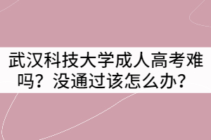 武漢科技大學成人高考難嗎？沒通過該怎么辦？