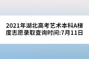2021年湖北高考藝術本科A梯度志愿錄取查詢時間:7月11日