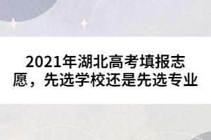 2021年湖北高考填報(bào)志愿，先選學(xué)校還是先選專業(yè)