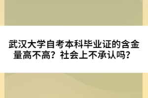 武漢大學(xué)自考本科畢業(yè)證的含金量高不高？社會(huì)上不承認(rèn)嗎？