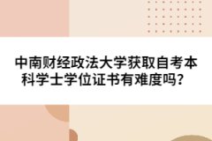 中南財(cái)經(jīng)政法大學(xué)獲取自考本科學(xué)士學(xué)位證書有難度嗎？