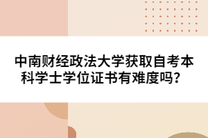 中南財經(jīng)政法大學(xué)獲取自考本科學(xué)士學(xué)位證書有難度嗎？