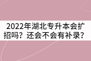 2022年湖北專升本會擴招嗎？還會不會有補錄？