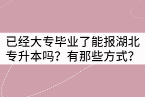 已經(jīng)大專(zhuān)畢業(yè)了能報(bào)湖北專(zhuān)升本嗎？有那些方式？