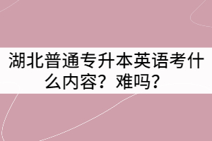 湖北普通專升本英語(yǔ)考什么內(nèi)容？難嗎？