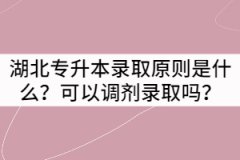湖北專升本錄取原則是什么？可以調(diào)劑錄取嗎？