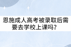 恩施成人高考被錄取后需要去學(xué)校上課嗎？