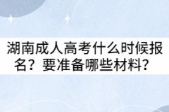 2021年湖南成人高考什么時(shí)候報(bào)名？要準(zhǔn)備哪些材料？
