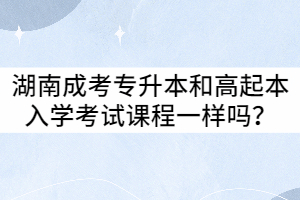 湖南成考專升本和高起本入學(xué)考試課程相同嗎？