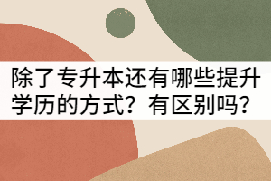 除了湖北專升本還有哪些提升學(xué)歷的方式？有區(qū)別嗎？