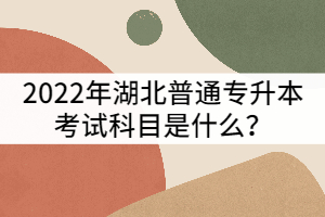 2022年湖北普通專升本考試科目是什么？