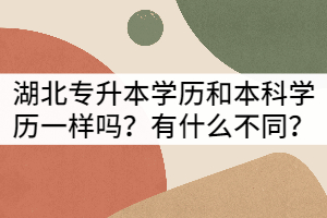 湖北專升本學(xué)歷和本科學(xué)歷一樣嗎？有什么不同？