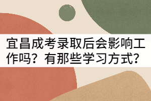 宜昌成考錄取后會(huì)影響工作嗎？有那些學(xué)習(xí)方式？