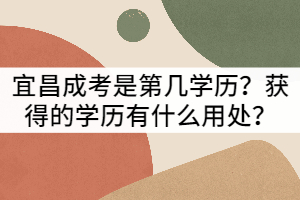 宜昌成考是第幾學(xué)歷？獲得的學(xué)歷有什么用處？