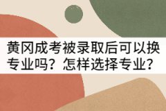 黃岡成考被錄取后可以換專業(yè)嗎？怎樣選擇專業(yè)？