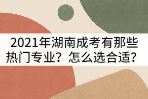 2021年湖南成人高考有那些熱門(mén)專(zhuān)業(yè)？怎么選合適？