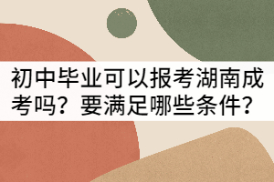 初中畢業(yè)可以報(bào)考湖南成考嗎？要滿足哪些條件？