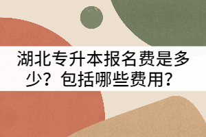 湖北專升本報名費是多少？包括哪些費用？