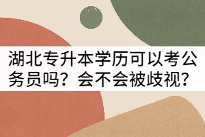湖北專升本學(xué)歷可以考公務(wù)院?jiǎn)?？?huì)不會(huì)被歧視？