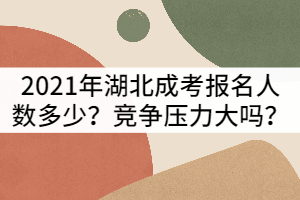 2021年湖北成考報(bào)名人數(shù)多嗎？競(jìng)爭(zhēng)會(huì)不會(huì)很激烈？