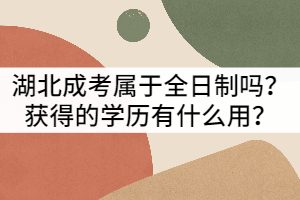 湖北成考屬于全日制嗎？獲得的學(xué)歷有什么用？