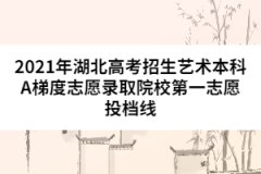 2021年湖北高考招生藝術本科A梯度志愿錄取院校第一志愿投檔線