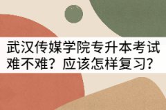 武漢傳媒學院專升本考試難不難？應該怎樣復習？