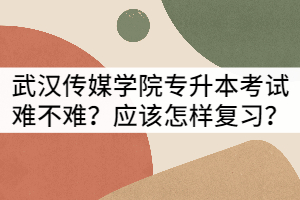 武漢傳媒學(xué)院專升本考試難不難？應(yīng)該怎樣復(fù)習(xí)？