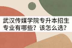 武漢傳媒學院普通專升本招生專業(yè)有哪些？該怎么選？