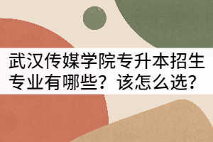 武漢傳媒學(xué)院普通專升本招生專業(yè)有哪些？該怎么選？