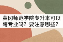 黃岡師范學院專升本可以跨專業(yè)報考嗎？要注意哪些？