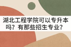 湖北工程學院可以普通專升本嗎？有那些招生專業(yè)？
