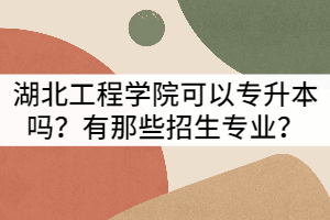 湖北工程學院可以普通專升本嗎？有那些招生專業(yè)？