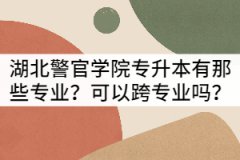 湖北警官學院專升本有那些專業(yè)？可以跨專業(yè)嗎？