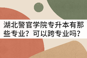 湖北警官學(xué)院專升本有那些專業(yè)？可以跨專業(yè)嗎？