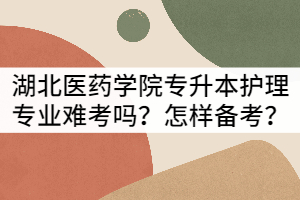 湖北醫(yī)藥學(xué)院專升本護理專業(yè)難考嗎？該怎樣備考？