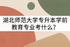 湖北師范大學專升本學前教育專業(yè)考什么？難不難？