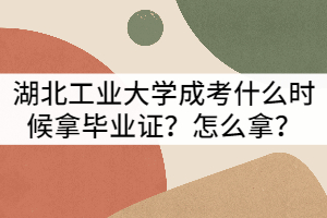 湖北工業(yè)大學成考什么時候拿畢業(yè)證？怎么拿？