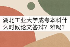 湖北工業(yè)大學(xué)成考本科論文答辯什么時候？難嗎？