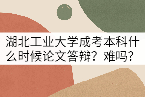 湖北工業(yè)大學(xué)成考本科什么時(shí)候論文答辯？難嗎？