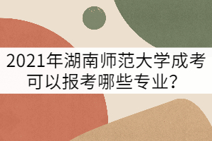 2021年湖南師范大學(xué)成考可以報(bào)考哪些專業(yè)？