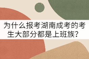 為什么報考湖南成考的考生大部分都是上班族？