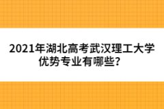 2021年湖北高考武漢理工大學(xué)優(yōu)勢專業(yè)有哪些？