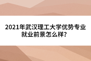 2021年武漢理工大學(xué)優(yōu)勢(shì)專業(yè)就業(yè)前景怎么樣？