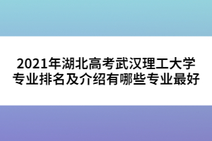 2021年湖北高考武漢理工大學(xué)專業(yè)排名及介紹有哪些專業(yè)最好